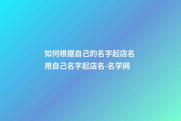 如何根据自己的名字起店名 用自己名字起店名-名学网-第1张-店铺起名-玄机派